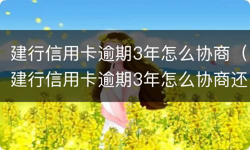 建行信用卡逾期3年怎么协商（建行信用卡逾期3年怎么协商还款）