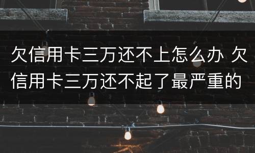 欠信用卡三万还不上怎么办 欠信用卡三万还不起了最严重的后果会怎么样