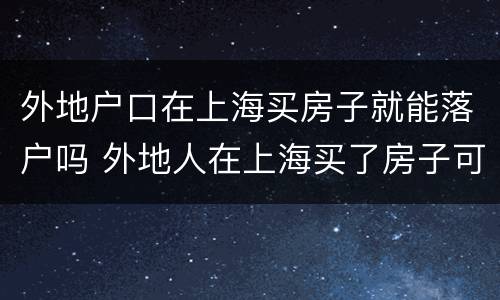 外地户口在上海买房子就能落户吗 外地人在上海买了房子可以落户吗