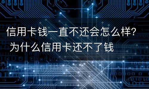 信用卡钱一直不还会怎么样？ 为什么信用卡还不了钱