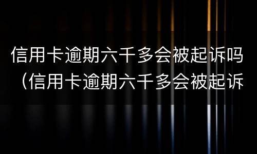 信用卡逾期六千多会被起诉吗（信用卡逾期六千多会被起诉吗会查配偶的账户吗）