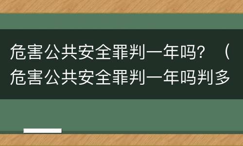 危害公共安全罪判一年吗？（危害公共安全罪判一年吗判多少年）