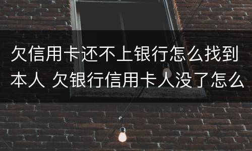 欠信用卡还不上银行怎么找到本人 欠银行信用卡人没了怎么办