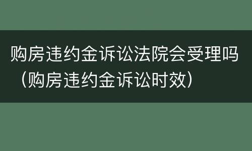 购房违约金诉讼法院会受理吗（购房违约金诉讼时效）
