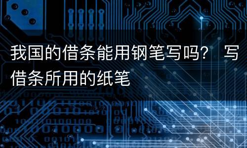 我国的借条能用钢笔写吗？ 写借条所用的纸笔