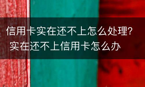 信用卡实在还不上怎么处理？ 实在还不上信用卡怎么办