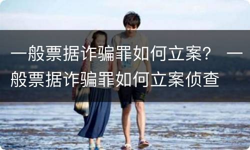 一般票据诈骗罪如何立案？ 一般票据诈骗罪如何立案侦查