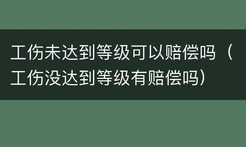 工伤未达到等级可以赔偿吗（工伤没达到等级有赔偿吗）