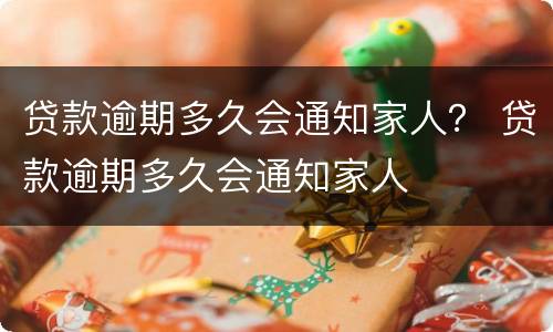 贷款逾期多久会通知家人？ 贷款逾期多久会通知家人