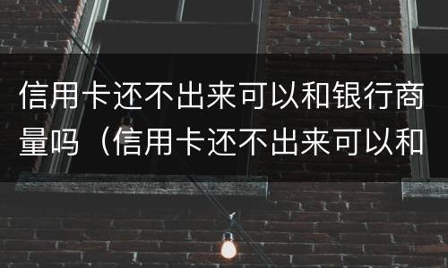 信用卡还不出来可以和银行商量吗（信用卡还不出来可以和银行商量吗知乎）