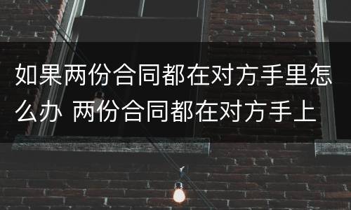 如果两份合同都在对方手里怎么办 两份合同都在对方手上