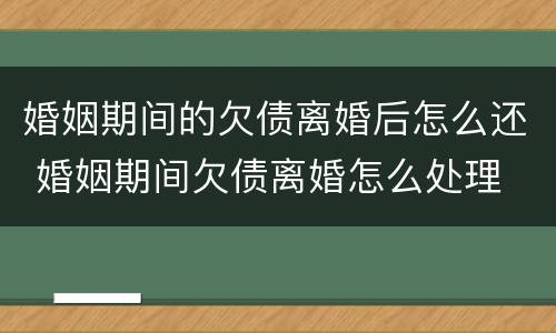 婚姻期间的欠债离婚后怎么还 婚姻期间欠债离婚怎么处理