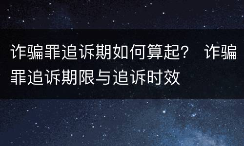 诈骗罪追诉期如何算起？ 诈骗罪追诉期限与追诉时效