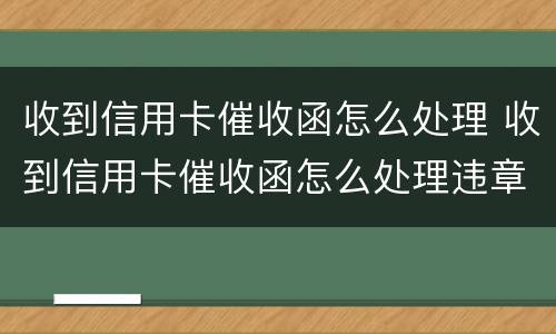 收到信用卡催收函怎么处理 收到信用卡催收函怎么处理违章