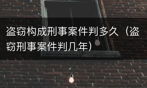 盗窃构成刑事案件判多久（盗窃刑事案件判几年）