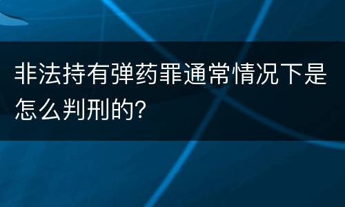 非法持有弹药罪通常情况下是怎么判刑的？