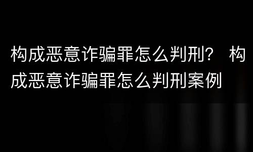 构成恶意诈骗罪怎么判刑？ 构成恶意诈骗罪怎么判刑案例