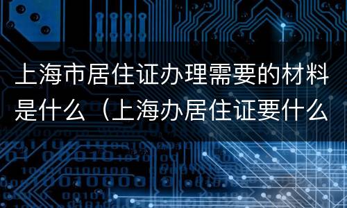 上海市居住证办理需要的材料是什么（上海办居住证要什么材料最新）