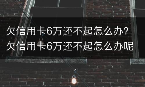 欠信用卡6万还不起怎么办？ 欠信用卡6万还不起怎么办呢