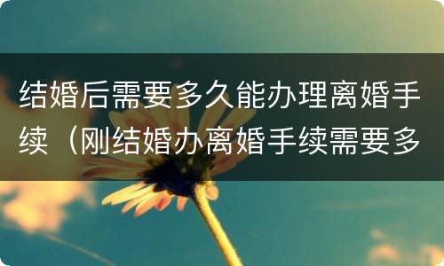 结婚后需要多久能办理离婚手续（刚结婚办离婚手续需要多少天）