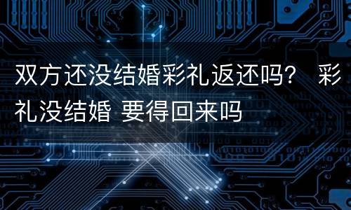 双方还没结婚彩礼返还吗？ 彩礼没结婚 要得回来吗