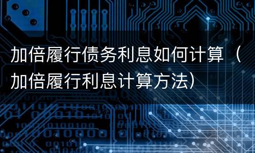 加倍履行债务利息如何计算（加倍履行利息计算方法）
