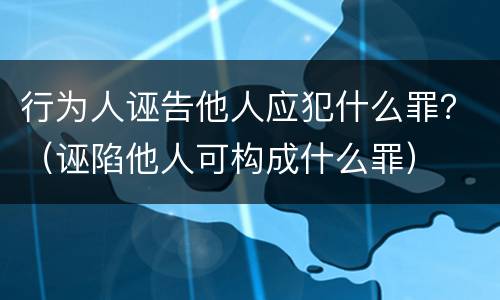 行为人诬告他人应犯什么罪？（诬陷他人可构成什么罪）