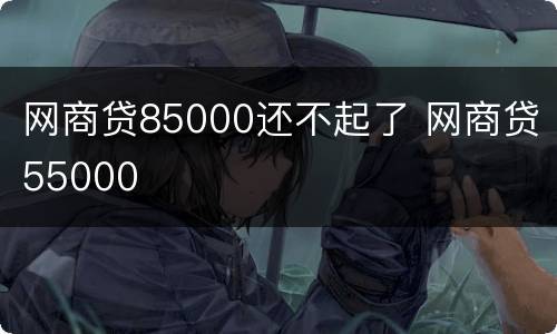 网商贷85000还不起了 网商贷55000