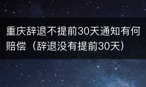重庆辞退不提前30天通知有何赔偿（辞退没有提前30天）