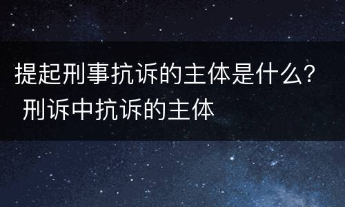 提起刑事抗诉的主体是什么？ 刑诉中抗诉的主体