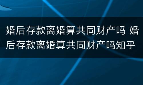 婚后存款离婚算共同财产吗 婚后存款离婚算共同财产吗知乎