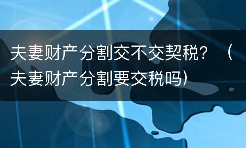 夫妻财产分割交不交契税？（夫妻财产分割要交税吗）