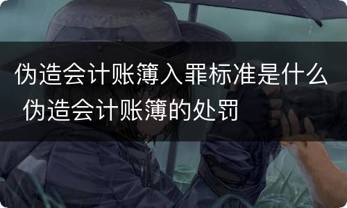 伪造会计账簿入罪标准是什么 伪造会计账簿的处罚