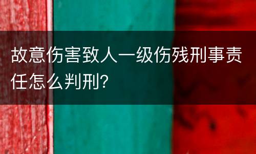 故意伤害致人一级伤残刑事责任怎么判刑？