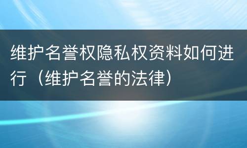维护名誉权隐私权资料如何进行（维护名誉的法律）