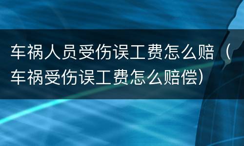 车祸人员受伤误工费怎么赔（车祸受伤误工费怎么赔偿）