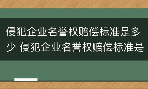 侵犯企业名誉权赔偿标准是多少 侵犯企业名誉权赔偿标准是多少元
