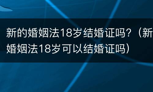 新的婚姻法18岁结婚证吗?（新婚姻法18岁可以结婚证吗）