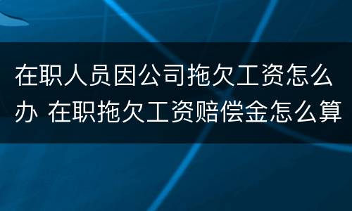 在职人员因公司拖欠工资怎么办 在职拖欠工资赔偿金怎么算