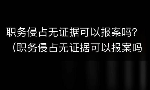 职务侵占无证据可以报案吗？（职务侵占无证据可以报案吗怎么处理）