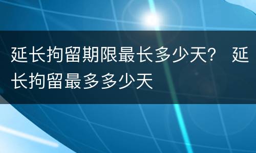 延长拘留期限最长多少天？ 延长拘留最多多少天