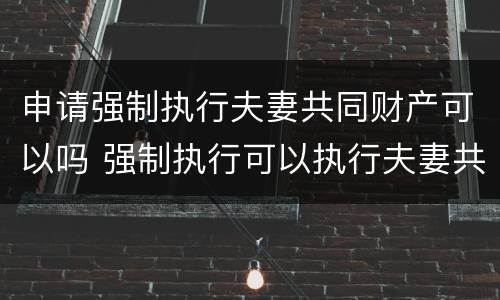 申请强制执行夫妻共同财产可以吗 强制执行可以执行夫妻共同财产