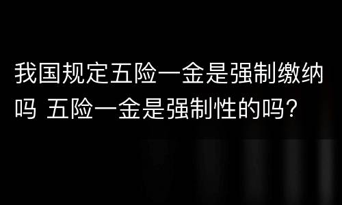 我国规定五险一金是强制缴纳吗 五险一金是强制性的吗?