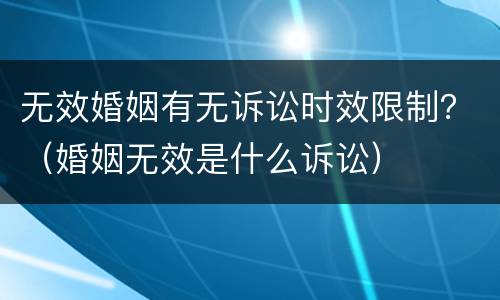 无效婚姻有无诉讼时效限制？（婚姻无效是什么诉讼）