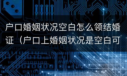 户口婚姻状况空白怎么领结婚证（户口上婚姻状况是空白可以领证吗）
