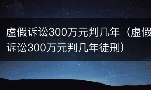 虚假诉讼300万元判几年（虚假诉讼300万元判几年徒刑）