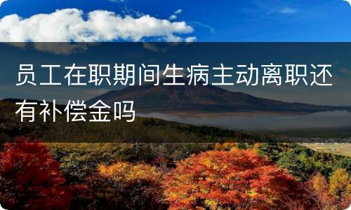 员工在职期间生病主动离职还有补偿金吗