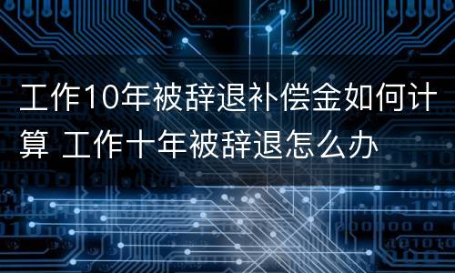工作10年被辞退补偿金如何计算 工作十年被辞退怎么办