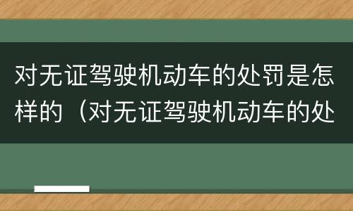 对无证驾驶机动车的处罚是怎样的（对无证驾驶机动车的处罚是怎样的规定）