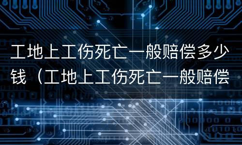 工地上工伤死亡一般赔偿多少钱（工地上工伤死亡一般赔偿多少钱一天）